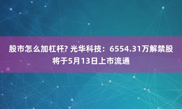 股市怎么加杠杆? 光华科技：6554.31万解禁股将于5月13日上市流通