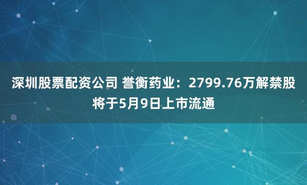 深圳股票配资公司 誉衡药业：2799.76万解禁股将于5月9日上市流通