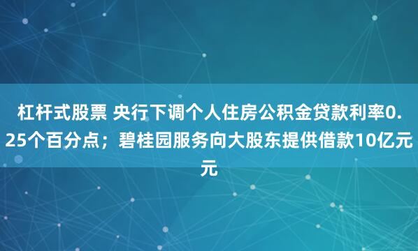 杠杆式股票 央行下调个人住房公积金贷款利率0.25个百分点；碧桂园服务向大股东提供借款10亿元
