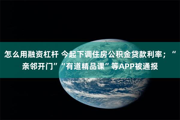 怎么用融资杠杆 今起下调住房公积金贷款利率；“亲邻开门”“有道精品课”等APP被通报