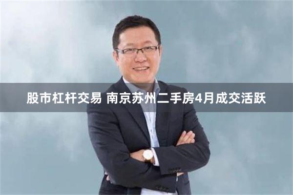 股市杠杆交易 南京苏州二手房4月成交活跃