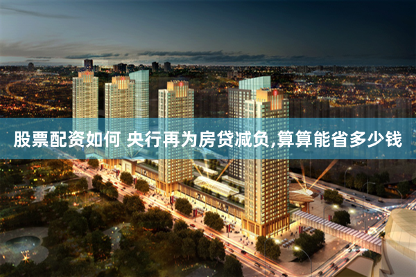 股票配资如何 央行再为房贷减负,算算能省多少钱