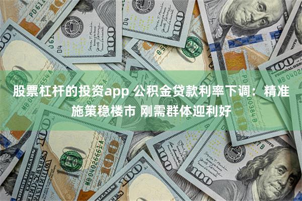 股票杠杆的投资app 公积金贷款利率下调：精准施策稳楼市 刚需群体迎利好