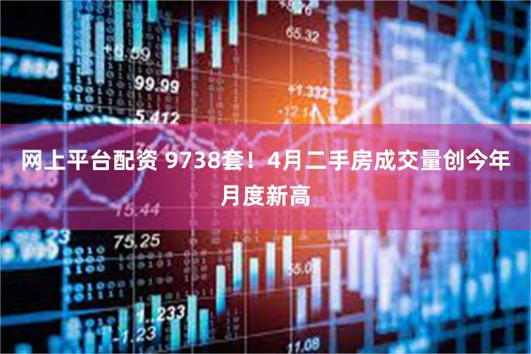 网上平台配资 9738套！4月二手房成交量创今年月度新高