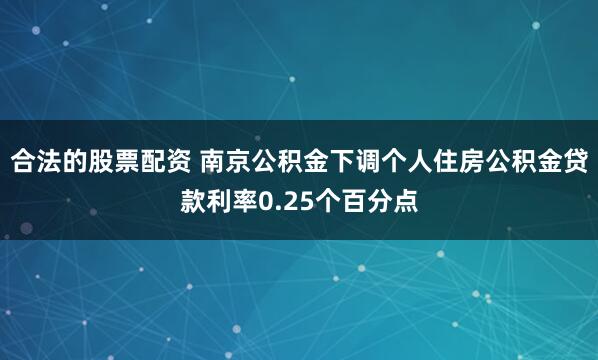 合法的股票配资 南京公积金下调个人住房公积金贷款利率0.25个百分点