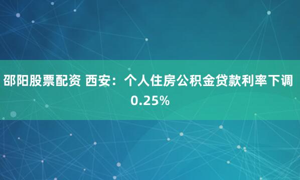 邵阳股票配资 西安：个人住房公积金贷款利率下调 0.25%