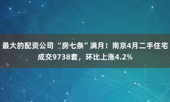 最大的配资公司 “房七条”满月！南京4月二手住宅成交9738套，环比上涨4.2%