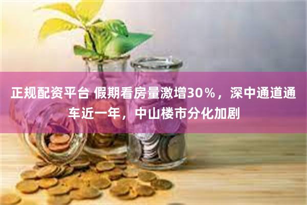 正规配资平台 假期看房量激增30％，深中通道通车近一年，中山楼市分化加剧