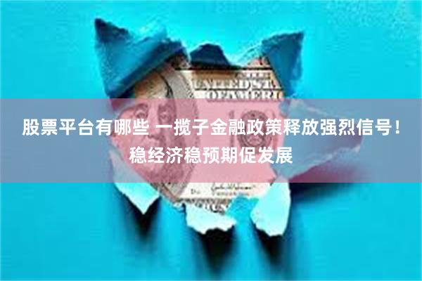 股票平台有哪些 一揽子金融政策释放强烈信号！稳经济稳预期促发展