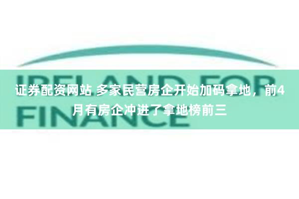 证券配资网站 多家民营房企开始加码拿地，前4月有房企冲进了拿地榜前三