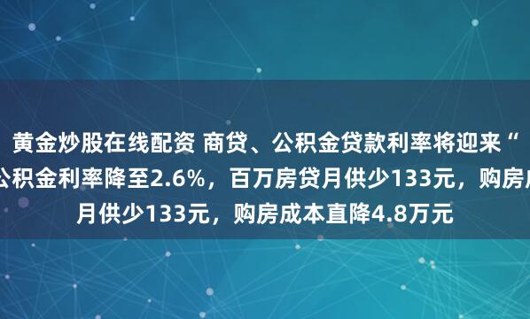 黄金炒股在线配资 商贷、公积金贷款利率将迎来“双降”！五年期公积金利率降至2.6%，百万房贷月供少133元，购房成本直降4.8万元