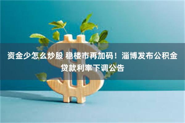 资金少怎么炒股 稳楼市再加码！淄博发布公积金贷款利率下调公告