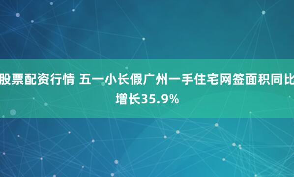股票配资行情 五一小长假广州一手住宅网签面积同比增长35.9%