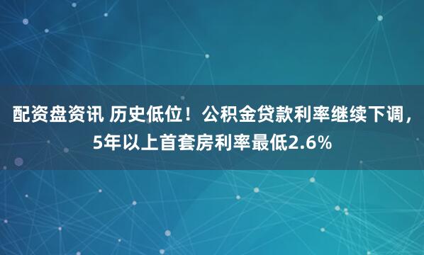 配资盘资讯 历史低位！公积金贷款利率继续下调，5年以上首套房利率最低2.6%