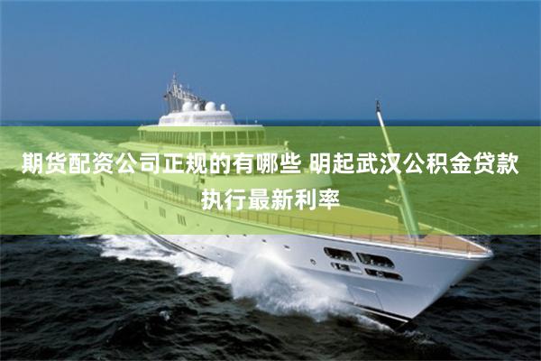 期货配资公司正规的有哪些 明起武汉公积金贷款执行最新利率