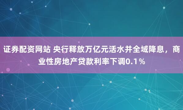 证券配资网站 央行释放万亿元活水并全域降息，商业性房地产贷款利率下调0.1％