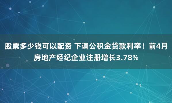 股票多少钱可以配资 下调公积金贷款利率！前4月房地产经纪企业注册增长3.78%