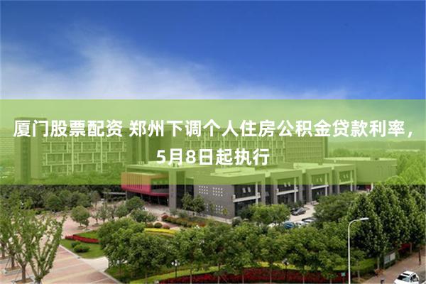 厦门股票配资 郑州下调个人住房公积金贷款利率，5月8日起执行