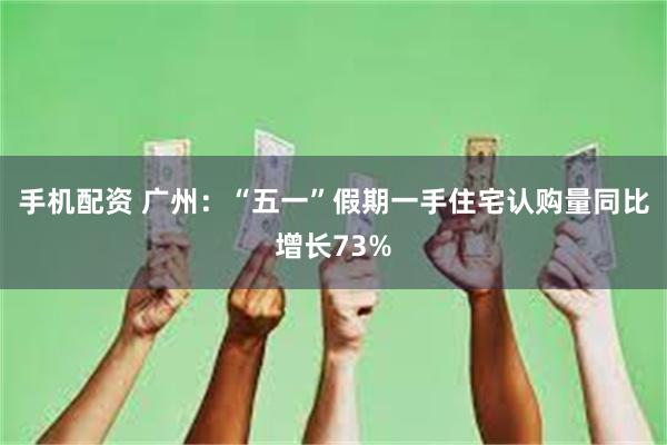手机配资 广州：“五一”假期一手住宅认购量同比增长73%