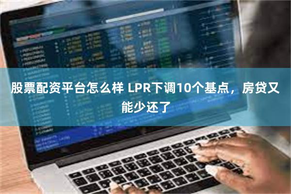 股票配资平台怎么样 LPR下调10个基点，房贷又能少还了
