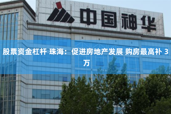 股票资金杠杆 珠海：促进房地产发展 购房最高补 3 万
