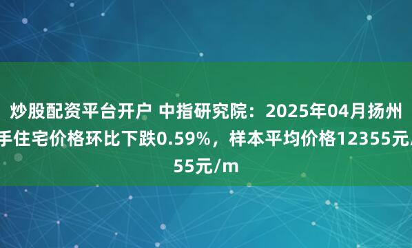 炒股配资平台开户 中指研究院：2025年04月扬州二手住宅价格环比下跌0.59%，样本平均价格12355元/m