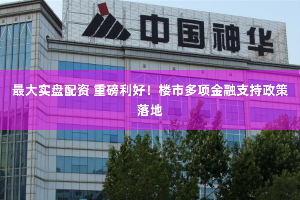 最大实盘配资 重磅利好！楼市多项金融支持政策落地