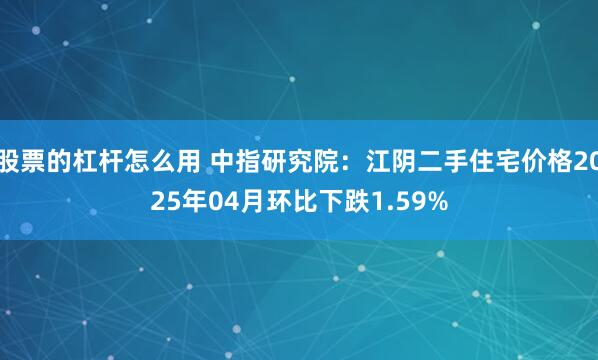股票的杠杆怎么用 中指研究院：江阴二手住宅价格2025年04月环比下跌1.59%