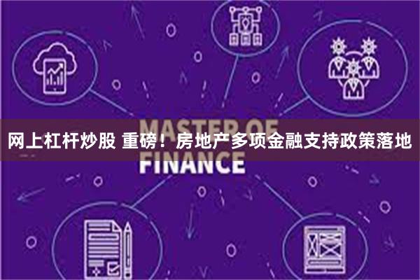 网上杠杆炒股 重磅！房地产多项金融支持政策落地