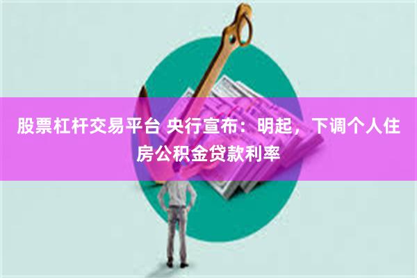 股票杠杆交易平台 央行宣布：明起，下调个人住房公积金贷款利率