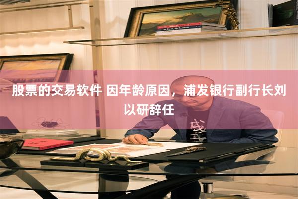 股票的交易软件 因年龄原因，浦发银行副行长刘以研辞任