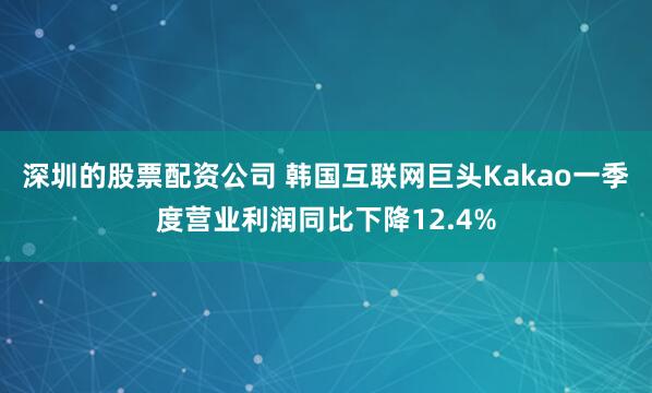 深圳的股票配资公司 韩国互联网巨头Kakao一季度营业利润同比下降12.4%