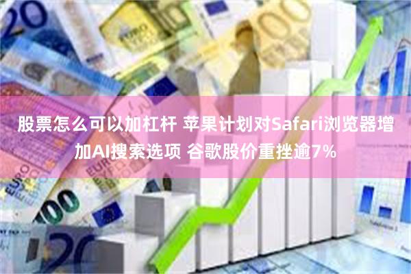 股票怎么可以加杠杆 苹果计划对Safari浏览器增加AI搜索选项 谷歌股价重挫逾7%