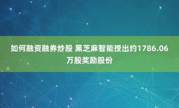 如何融资融券炒股 黑芝麻智能授出约1786.06万股奖励股份