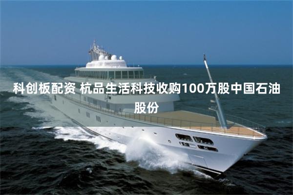 科创板配资 杭品生活科技收购100万股中国石油股份