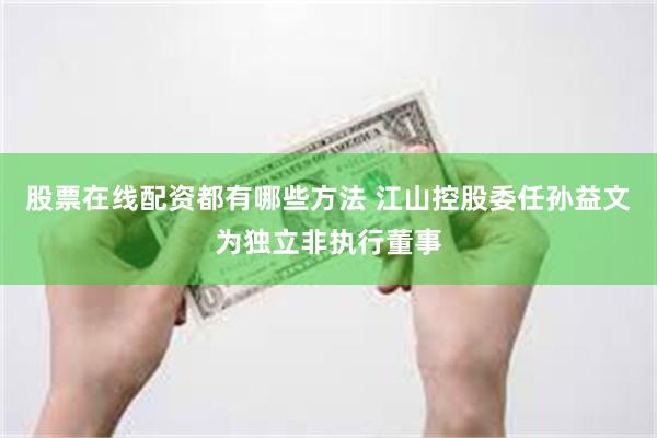 股票在线配资都有哪些方法 江山控股委任孙益文为独立非执行董事