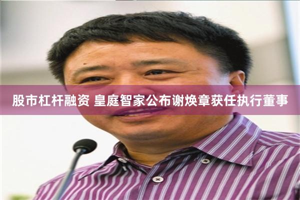 股市杠杆融资 皇庭智家公布谢焕章获任执行董事