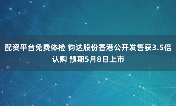 配资平台免费体检 钧达股份香港公开发售获3.5倍认购 预期5月8日上市