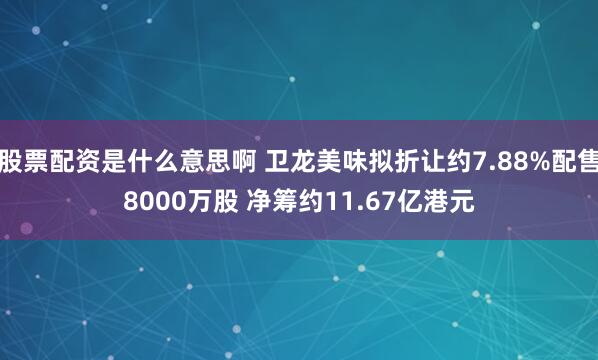 股票配资是什么意思啊 卫龙美味拟折让约7.88%配售8000万股 净筹约11.67亿港元
