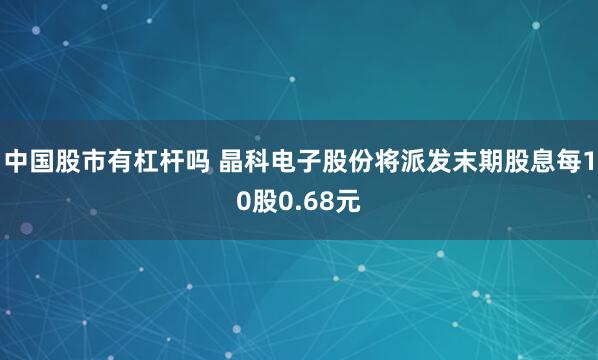中国股市有杠杆吗 晶科电子股份将派发末期股息每10股0.68元