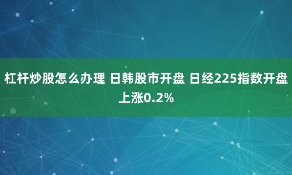 杠杆炒股怎么办理 日韩股市开盘 日经225指数开盘上涨0.2%