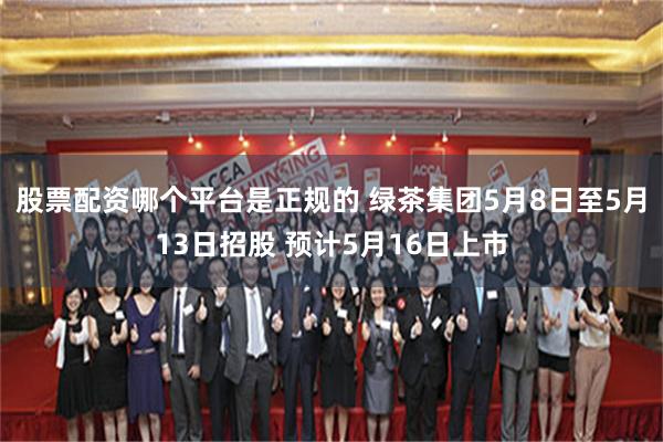 股票配资哪个平台是正规的 绿茶集团5月8日至5月13日招股 预计5月16日上市