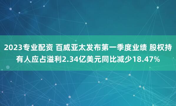 2023专业配资 百威亚太发布第一季度业绩 股权持有人应占溢利2.34亿美元同比减少18.47%