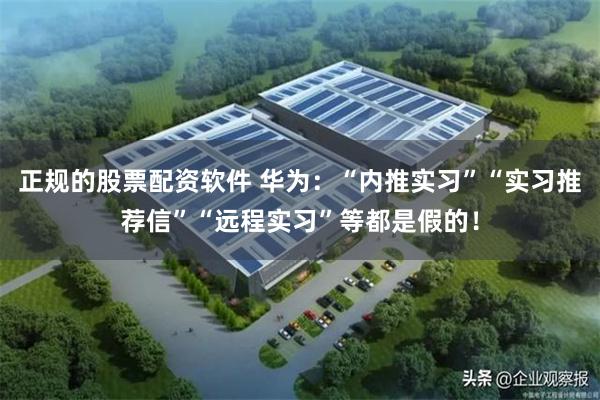 正规的股票配资软件 华为：“内推实习”“实习推荐信”“远程实习”等都是假的！