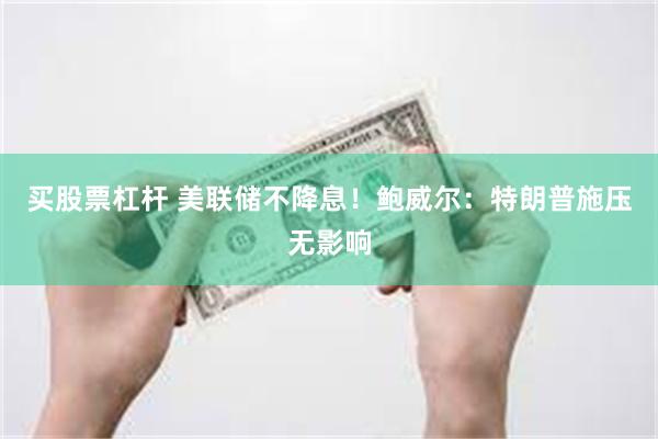 买股票杠杆 美联储不降息！鲍威尔：特朗普施压无影响