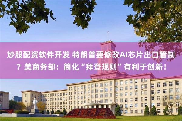 炒股配资软件开发 特朗普要修改AI芯片出口管制？美商务部：简化“拜登规则”有利于创新！