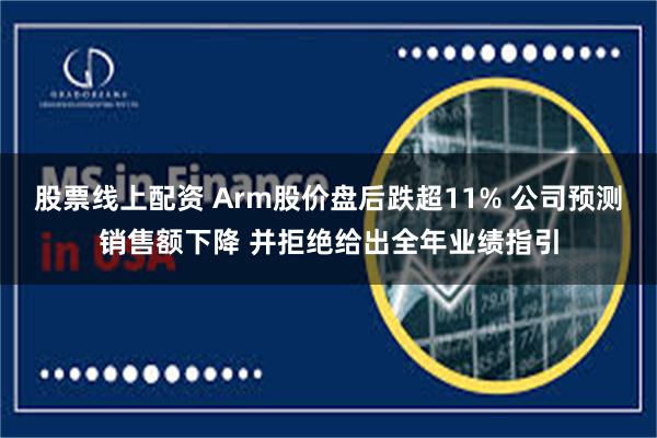 股票线上配资 Arm股价盘后跌超11% 公司预测销售额下降 并拒绝给出全年业绩指引