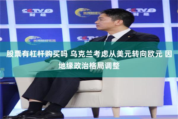 股票有杠杆购买吗 乌克兰考虑从美元转向欧元 因地缘政治格局调整