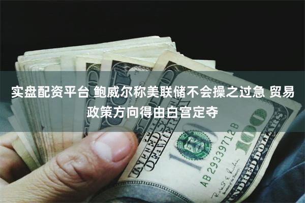 实盘配资平台 鲍威尔称美联储不会操之过急 贸易政策方向得由白宫定夺