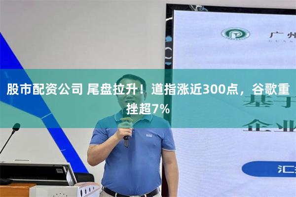 股市配资公司 尾盘拉升！道指涨近300点，谷歌重挫超7%